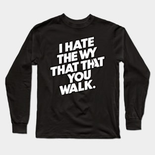 I Hate the Way That You Walk Long Sleeve T-Shirt